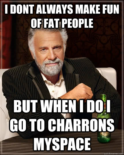 I dont always make fun of fat people But when i do i go to Charrons Myspace  The Most Interesting Man In The World