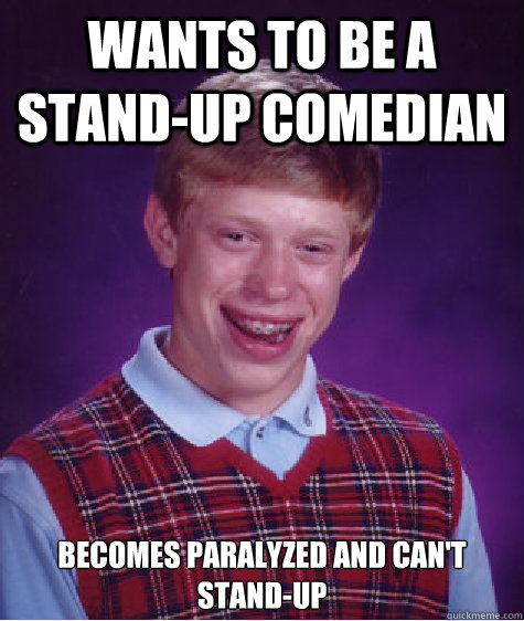 Wants to be a stand-up comedian Becomes paralyzed and can't stand-up - Wants to be a stand-up comedian Becomes paralyzed and can't stand-up  Bad Luck Brian