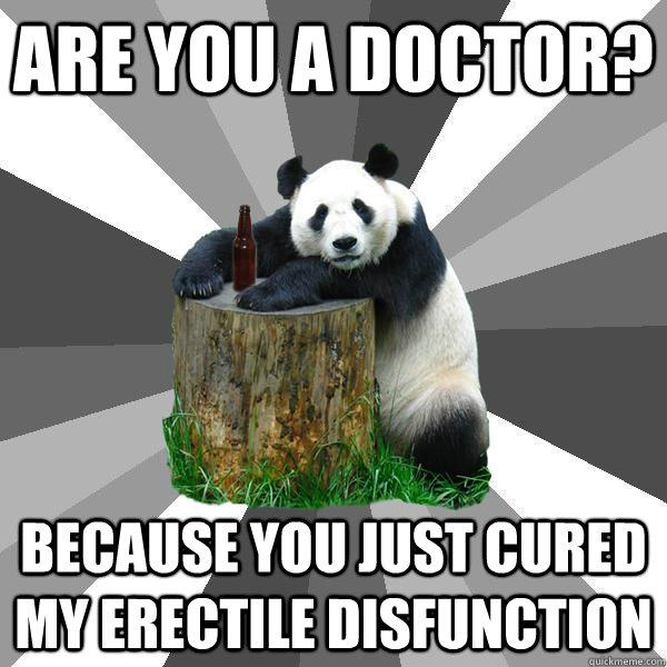 Are you a doctor? Because you just cured my erectile disfunction  