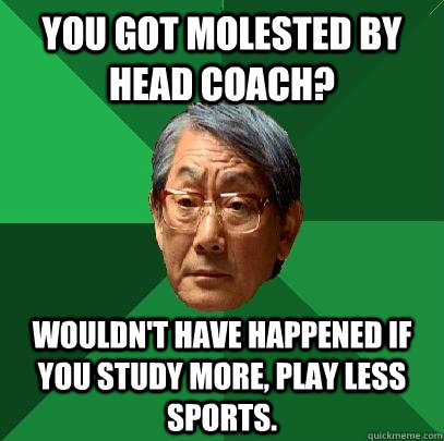 You got molested by head coach? wouldn't have happened if you study more, play less sports.  High Expectations Asian Father