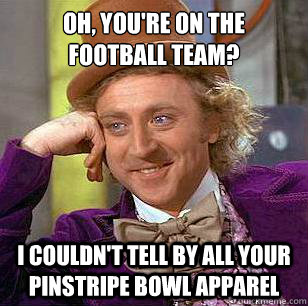 Oh, you're on the football team? I couldn't tell by all your pinstripe bowl apparel  Condescending Wonka