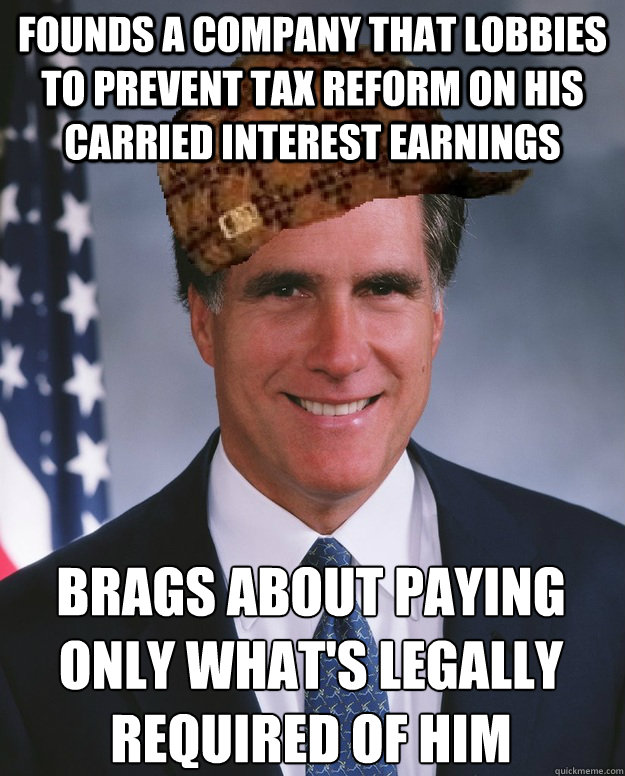 Founds a company that lobbies to prevent tax reform on his carried interest earnings Brags about paying only what's legally required of him   Scumbag Romney