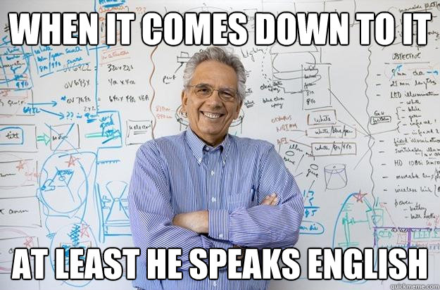 when it comes down to it at least he speaks english  Engineering Professor