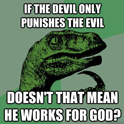 If the devil only punishes the evil doesn't that mean he works for god?  Philosoraptor