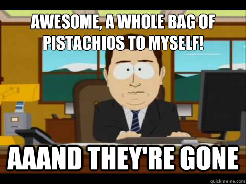 awesome, a whole bag of pistachios to myself! Aaand they're gone - awesome, a whole bag of pistachios to myself! Aaand they're gone  And its gone