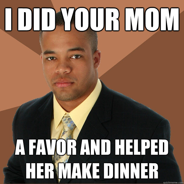 i did your mom a favor and helped her make dinner   Successful Black Man