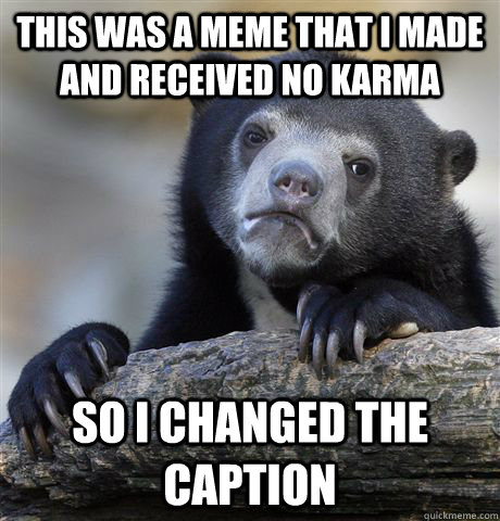 This was a meme that I made and received no karma So i changed the caption  Confession Bear