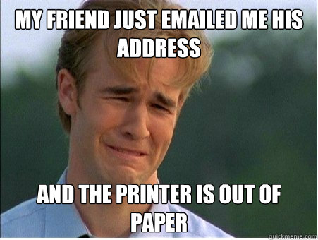 My friend just emailed me his address And the printer is out of paper  1990s Problems