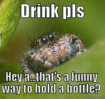       DRINK PLS       HEY A...THAT'S A FUNNY WAY TO HOLD A BOTTLE? Misunderstood Spider