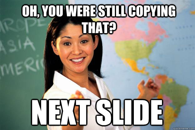 oh, you were still copying that? next slide  Unhelpful High School Teacher