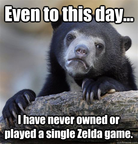 Even to this day... I have never owned or played a single Zelda game.  Confession Bear