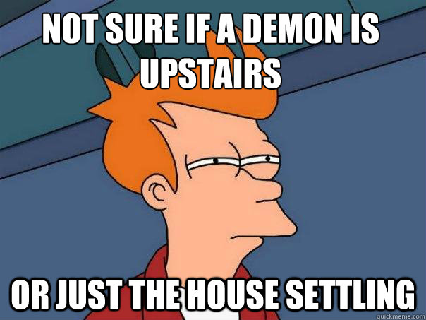 Not sure if a demon is upstairs or just the house settling  Futurama Fry