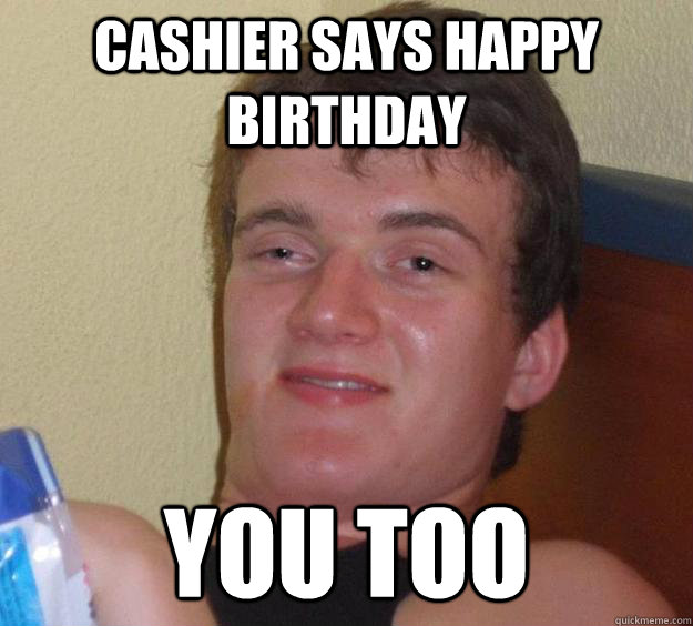 Cashier says happy birthday you too  10 Guy