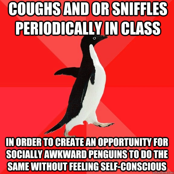 COughs and or sniffles periodically in class in order to create an opportunity for socially awkward penguins to do the same without feeling self-conscious  Socially Awesome Penguin