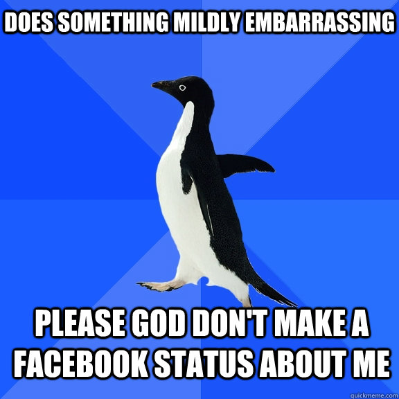 Does SOMETHING MILDLY EMBARRASSING PLEASE GOD DON'T MAKE A FACEBOOK STATUS ABOUT ME - Does SOMETHING MILDLY EMBARRASSING PLEASE GOD DON'T MAKE A FACEBOOK STATUS ABOUT ME  Socially Awkward Penguin