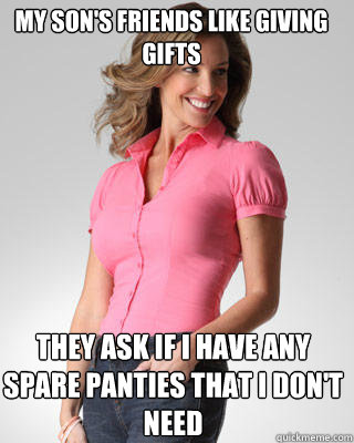 My son's friends like giving gifts they ask if I have any spare panties that I don't need  Oblivious Suburban Mom