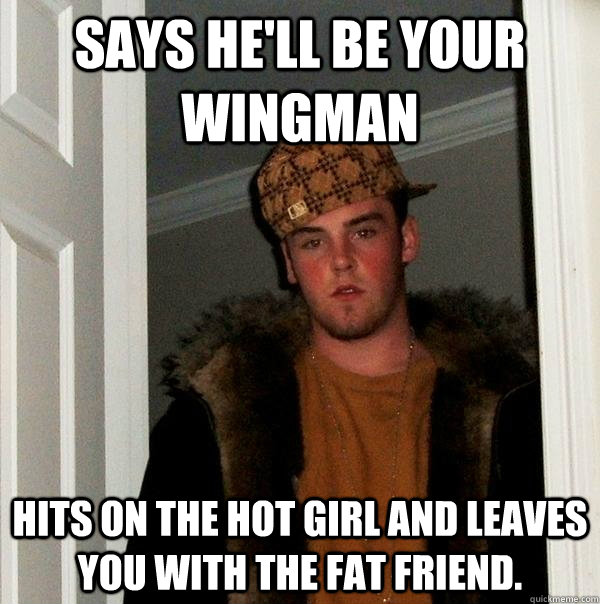 Says he'll be your wingman hits on the hot girl and leaves you with the fat friend.  Scumbag Steve