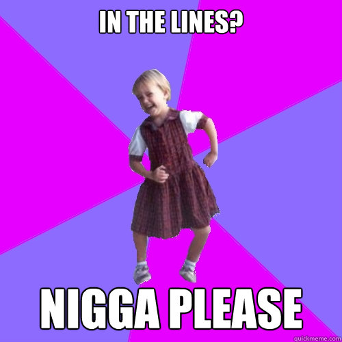 in the lines? nigga please - in the lines? nigga please  Socially awesome kindergartener