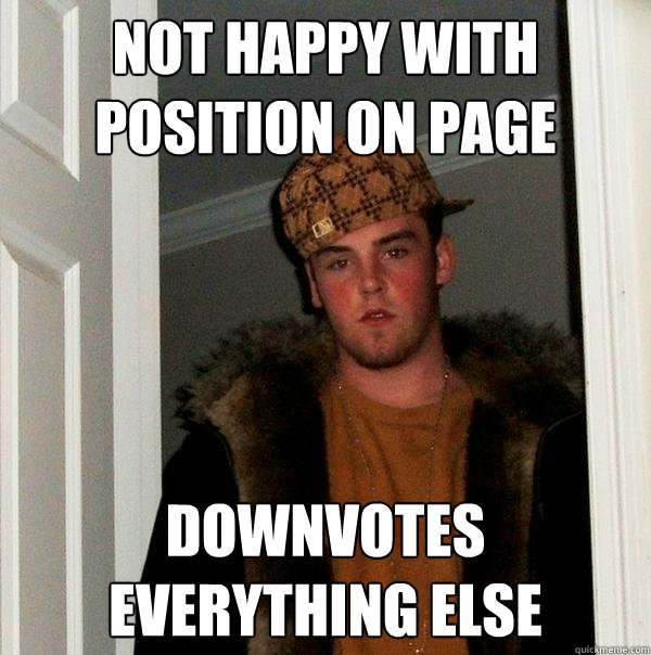 not happy with position on page downvotes everything else  Scumbag Steve