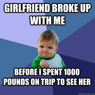 Girlfriend Broke up with me Before I spent 1000 pounds on trip to see her  Success Kid