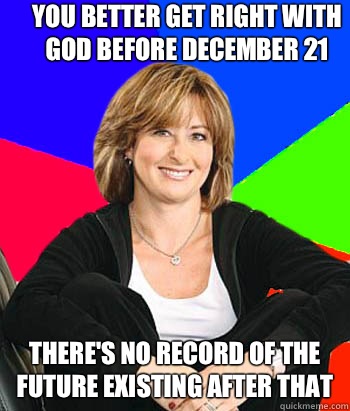 You better get right with god before December 21  There's no record of the future existing after that  Sheltering Suburban Mom