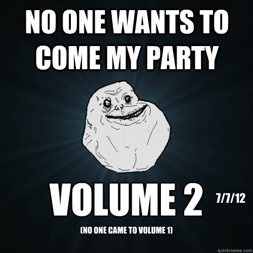 NO ONE WANTS TO COME MY PARTY VOLUME 2 (NO ONE CAME TO VOLUME 1) 7/7/12 - NO ONE WANTS TO COME MY PARTY VOLUME 2 (NO ONE CAME TO VOLUME 1) 7/7/12  Forever Alone