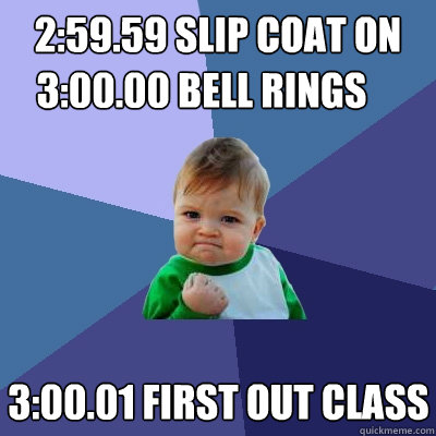 2:59.59 slip coat on 3:00.01 first out class 3:00.00 bell rings  Success Kid