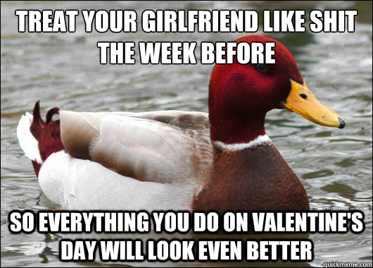 Treat your girlfriend like shit the week before
 So everything you do on Valentine's Day will look even better  Malicious Advice Mallard