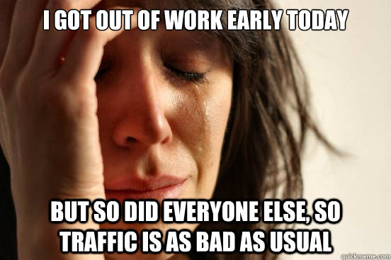 I got out of work early today but so did everyone else, so  traffic is as bad as usual - I got out of work early today but so did everyone else, so  traffic is as bad as usual  First World Problems