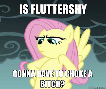 Is fluttershy gonna have to choke a bitch?  