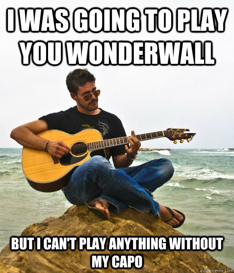 I was going to play you Wonderwall But I can't play anything without my capo  Douchebag Guitarist