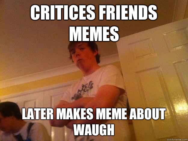 Critices friends memes Later makes meme about waugh  