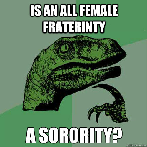 Is an all female fraterinty A sorority? - Is an all female fraterinty A sorority?  Philosoraptor