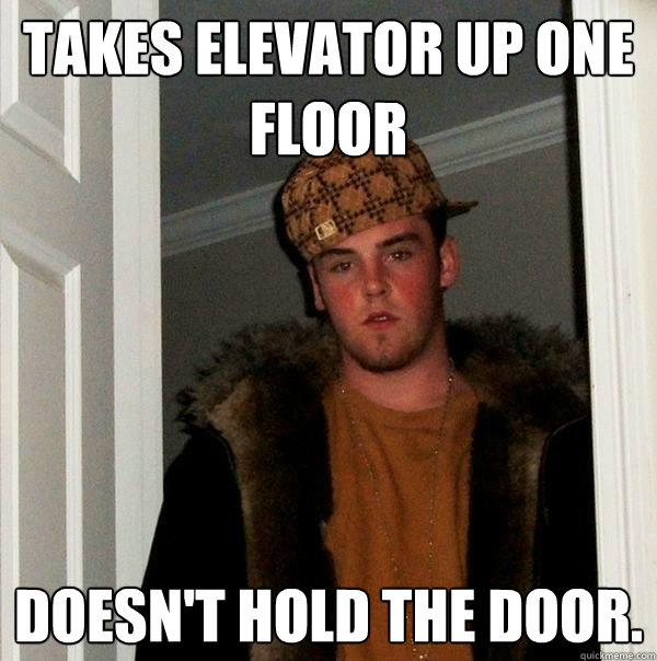 Takes elevator up one floor Doesn't hold the door. - Takes elevator up one floor Doesn't hold the door.  Scumbag Steve