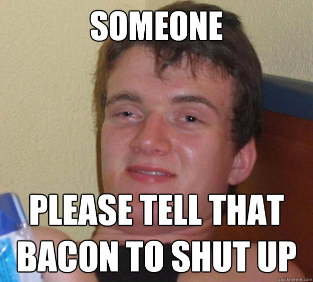 Someone Please tell that bacon to shut up  10 Guy