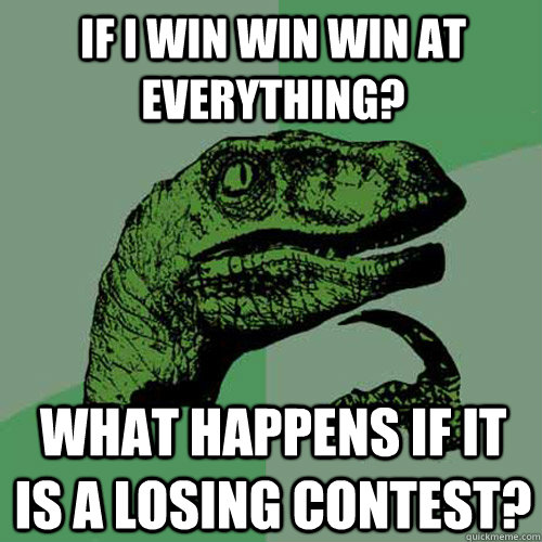 If I win win win at everything? What happens if it is a losing contest? - If I win win win at everything? What happens if it is a losing contest?  Philosoraptor