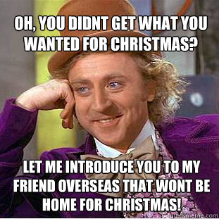 Oh, You didnt get what you wanted for Christmas? Let me introduce you to my friend overseas that wont be home for Christmas!  Willy Wonka Meme