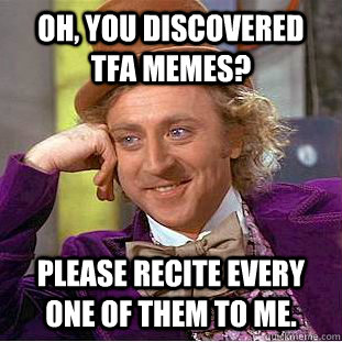 Oh, you discovered TFA memes? Please recite every one of them to me.  Condescending Wonka