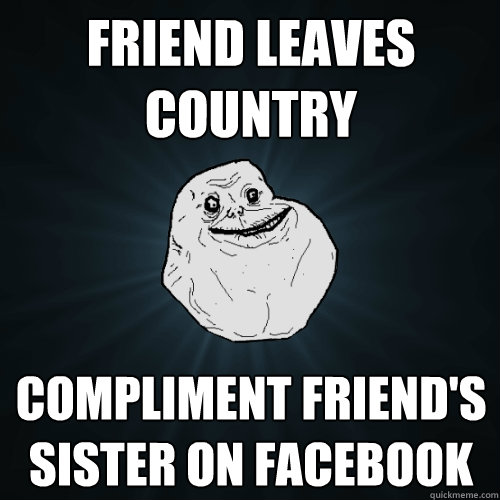 friend leaves country compliment friend's sister on facebook  Forever Alone