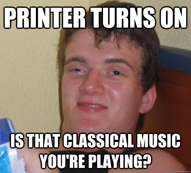 Printer turns on Is that classical music you're playing?  10 Guy