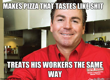 makes pizza that tastes like shit treats his workers the same way - makes pizza that tastes like shit treats his workers the same way  Scumbag John Schnatter