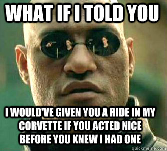 what if i told you i would've given you a ride in my corvette if you acted nice before you knew i had one  Matrix Morpheus