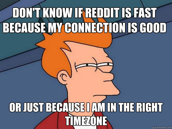 Don't know if Reddit is fast because my connection is good Or just because I am in the right timezone - Don't know if Reddit is fast because my connection is good Or just because I am in the right timezone  Futurama Fry