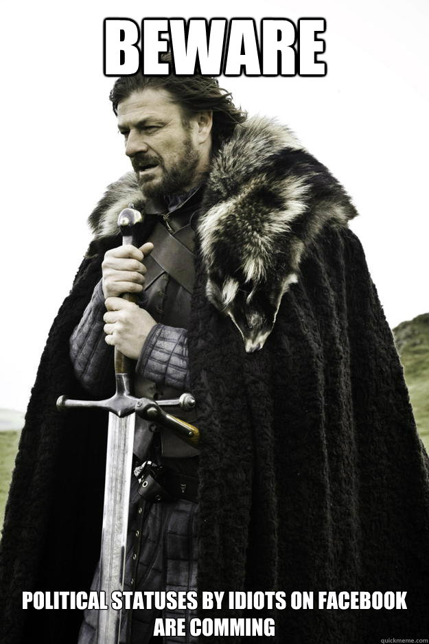 BEWARE political statuses by idiots on Facebook are comming  Winter is coming