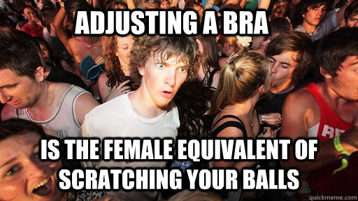 Adjusting a bra Is the female equivalent of scratching your balls   Sudden Clarity Clarence