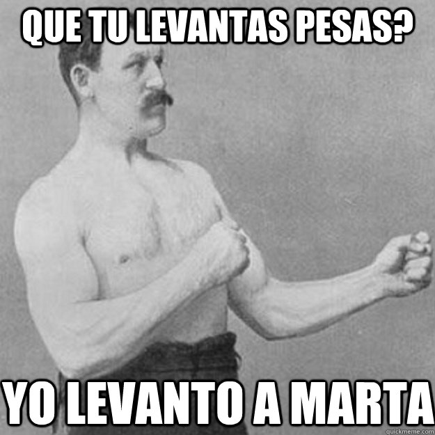 que tu levantas pesas? yo levanto a marta - que tu levantas pesas? yo levanto a marta  overly manly man