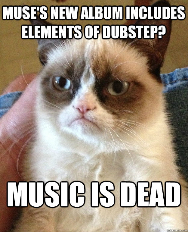 Muse's new album includes elements of Dubstep? Music is dead  Grumpy Cat