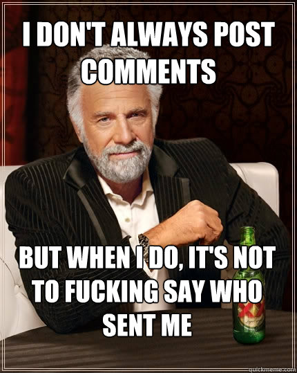 I don't always post comments  But when I do, it's not to fucking say who sent me  The Most Interesting Man In The World