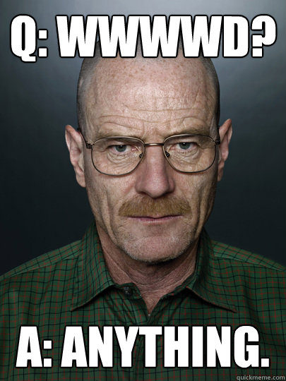 Q: WWWWD? A: ANYTHING.   Advice Walter White