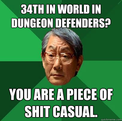 34th in World in Dungeon Defenders? You are a piece of shit casual.  High Expectations Asian Father